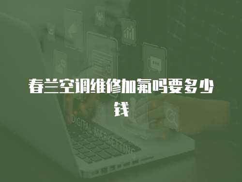 春蘭空調維修加氟嗎要多少錢