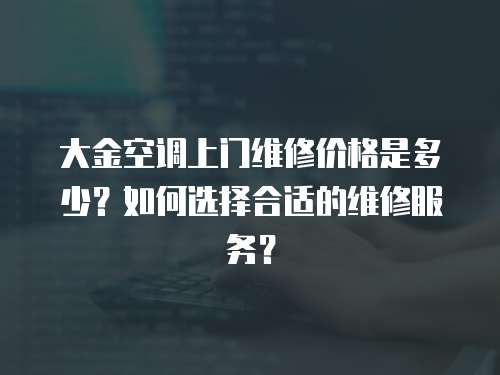  大金空調(diào)上門維修價(jià)格是多少？如何選擇合適的維修服務(wù)？