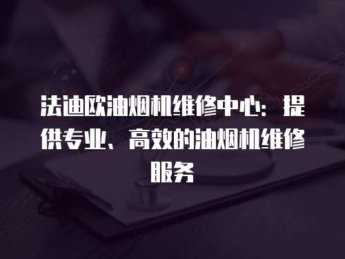 法迪歐油煙機維修中心：提供專業、高效的油煙機維修服務