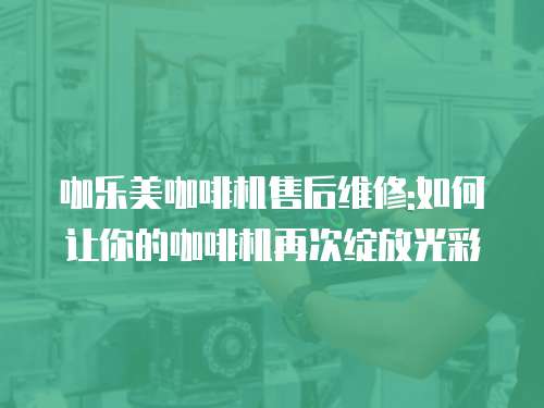 咖樂美咖啡機售后維修:如何讓你的咖啡機再次綻放光彩