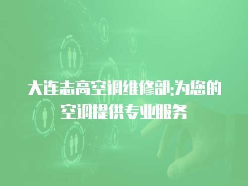 大連志高空調(diào)維修部:為您的空調(diào)提供專業(yè)服務(wù)
