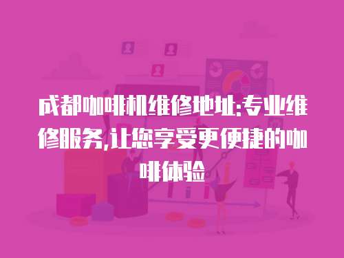 成都咖啡機維修地址:專業維修服務,讓您享受更便捷的咖啡體驗