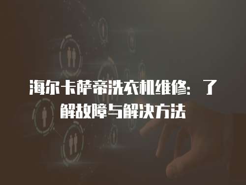 海爾卡薩帝洗衣機維修：了解故障與解決方法