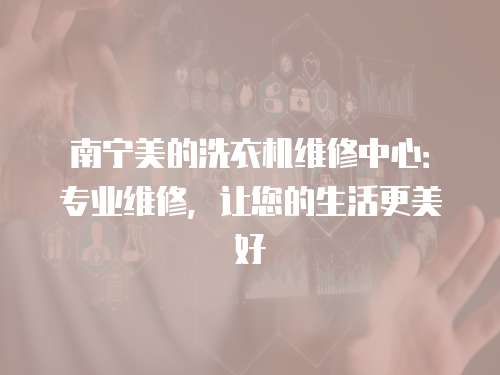 南寧美的洗衣機(jī)維修中心：專業(yè)維修，讓您的生活更美好