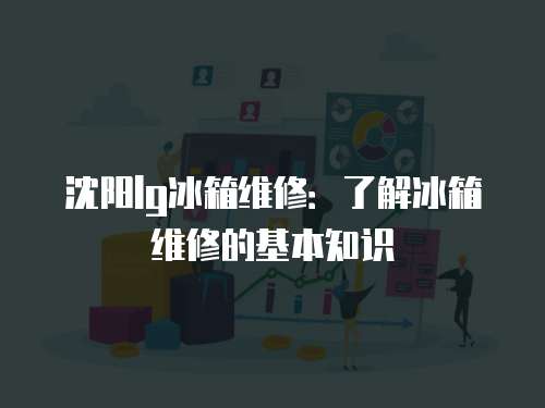 沈陽(yáng)lg冰箱維修：了解冰箱維修的基本知識(shí)
