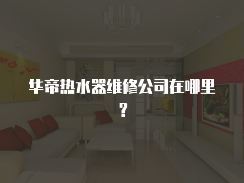 華帝熱水器維修公司在哪里？