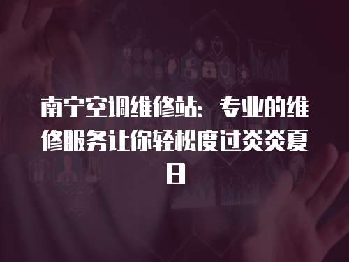 南寧空調(diào)維修站：專業(yè)的維修服務(wù)讓你輕松度過炎炎夏日