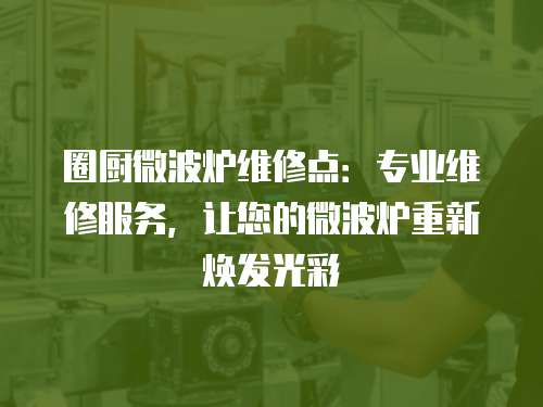 圈廚微波爐維修點：專業維修服務，讓您的微波爐重新煥發光彩