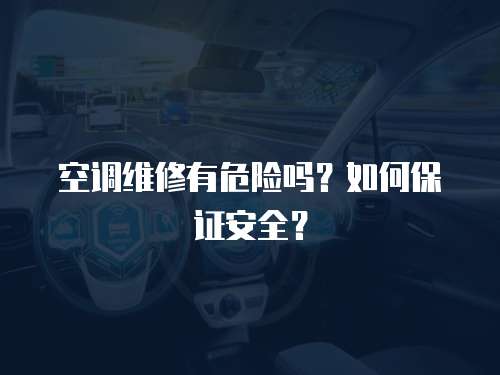 空調(diào)維修有危險(xiǎn)嗎？如何保證安全？