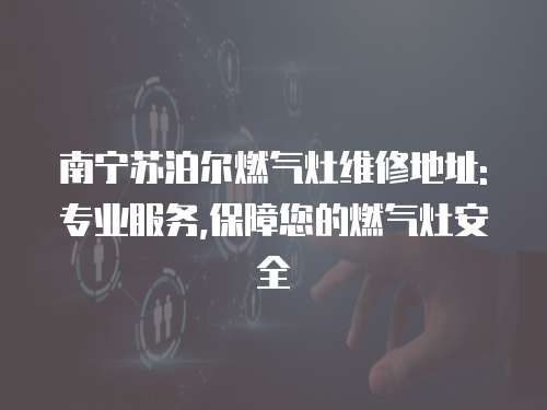 南寧蘇泊爾燃氣灶維修地址:專業(yè)服務(wù),保障您的燃氣灶安全