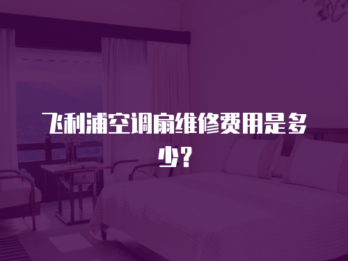 飛利浦空調扇維修費用是多少？