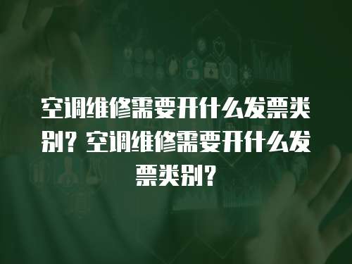 空調維修需要開什么發票類別？空調維修需要開什么發票類別？