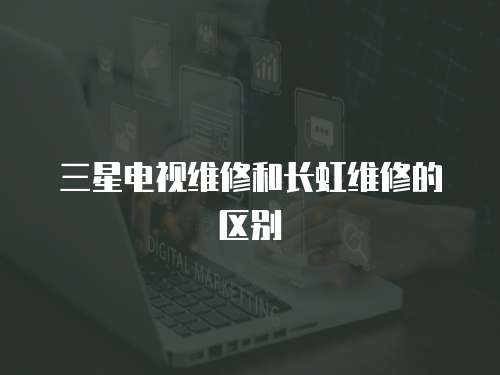 三星電視維修和長虹維修的區別