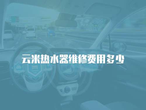云米熱水器維修費(fèi)用多少