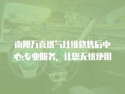 南陽萬喜燃氣灶維修售后中心:專業(yè)服務，讓您無憂使用