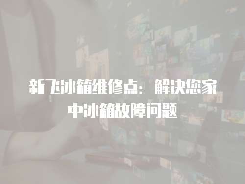 新飛冰箱維修點(diǎn)：解決您家中冰箱故障問(wèn)題