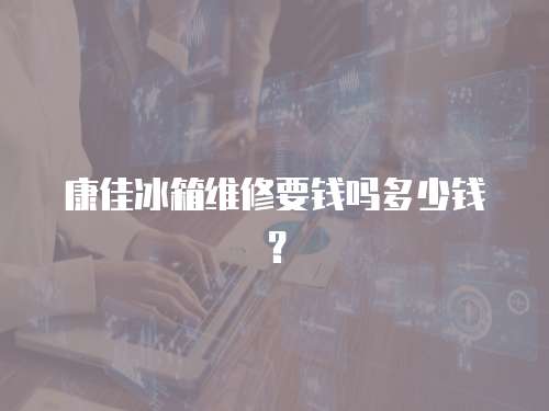 康佳冰箱維修要錢嗎多少錢？
