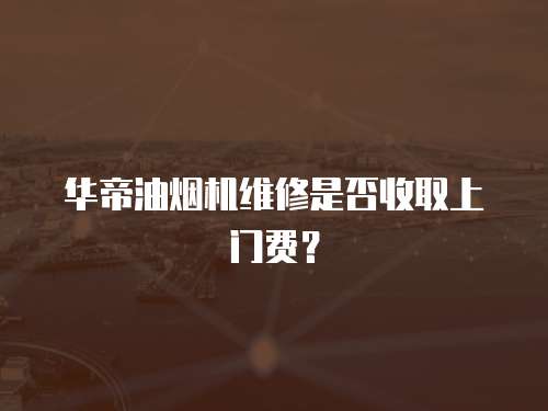 華帝油煙機維修是否收取上門費？