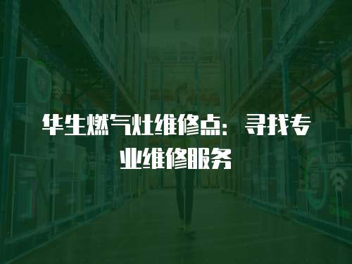 華生燃?xì)庠罹S修點(diǎn)：尋找專(zhuān)業(yè)維修服務(wù)