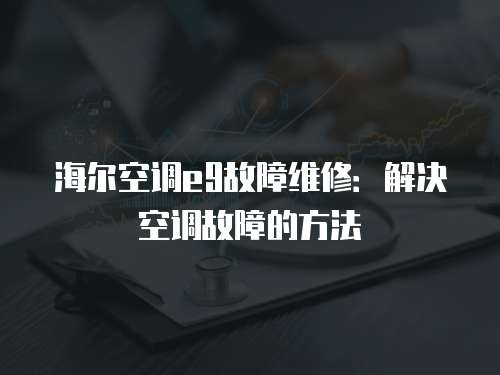 海爾空調(diào)e9故障維修：解決空調(diào)故障的方法