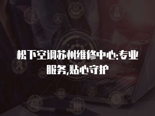 松下空調(diào)蘇州維修中心:專業(yè)服務(wù),貼心守護
