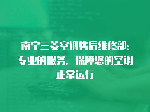 南寧三菱空調(diào)售后維修部：專業(yè)的服務(wù)，保障您的空調(diào)正常運(yùn)行