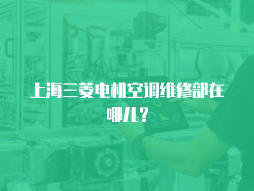 上海三菱電機(jī)空調(diào)維修部在哪兒？