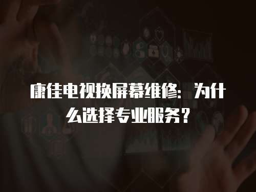 康佳電視換屏幕維修：為什么選擇專業服務？