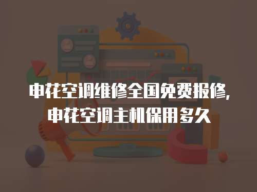 申花空調維修全國免費報修,申花空調主機保用多久