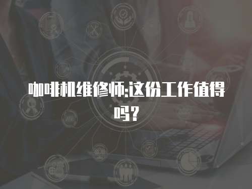 咖啡機維修師:這份工作值得嗎？