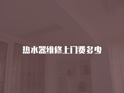 熱水器維修上門費(fèi)多少