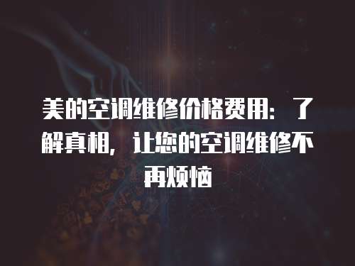 美的空調維修價格費用：了解真相，讓您的空調維修不再煩惱
