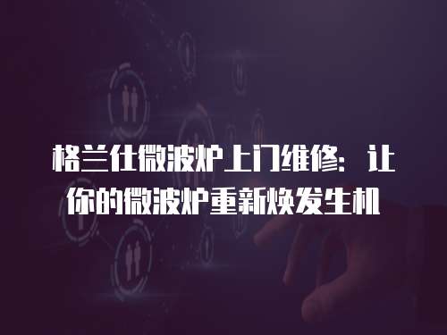 格蘭仕微波爐上門維修：讓你的微波爐重新煥發(fā)生機(jī)
