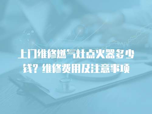 上門維修燃氣灶點火器多少錢？維修費用及注意事項