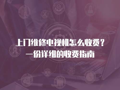 上門維修電視機(jī)怎么收費(fèi)？一份詳細(xì)的收費(fèi)指南