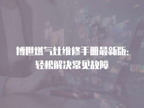 博世燃?xì)庠罹S修手冊(cè)最新版：輕松解決常見(jiàn)故障