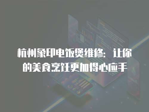 杭州象印電飯煲維修：讓你的美食烹飪更加得心應手