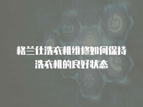 格蘭仕洗衣機維修如何保持洗衣機的良好狀態