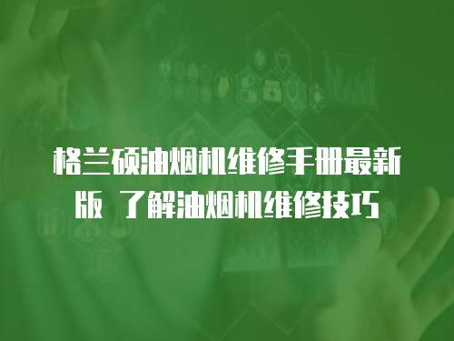  格蘭碩油煙機維修手冊最新版 了解油煙機維修技巧