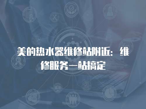 美的熱水器維修站附近：維修服務一站搞定