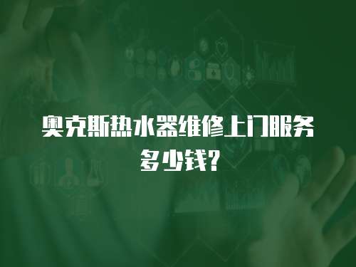 奧克斯熱水器維修上門服務多少錢？