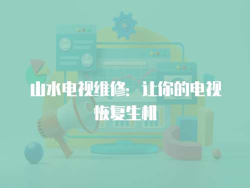 山水電視維修：讓你的電視恢復(fù)生機(jī)