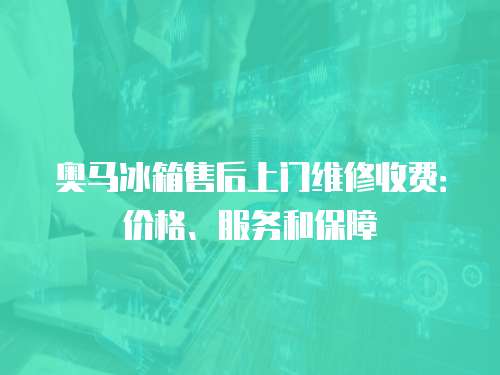 奧馬冰箱售后上門維修收費：價格、服務和保障