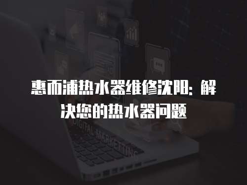 惠而浦熱水器維修沈陽(yáng): 解決您的熱水器問(wèn)題