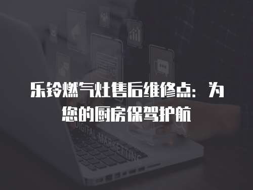 樂鈴燃氣灶售后維修點：為您的廚房保駕護航