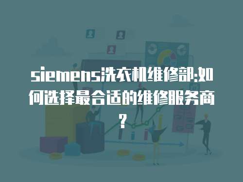 siemens洗衣機維修部:如何選擇最合適的維修服務(wù)商？