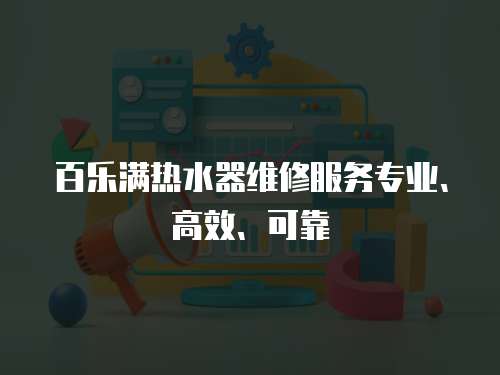 百樂滿熱水器維修服務專業、高效、可靠