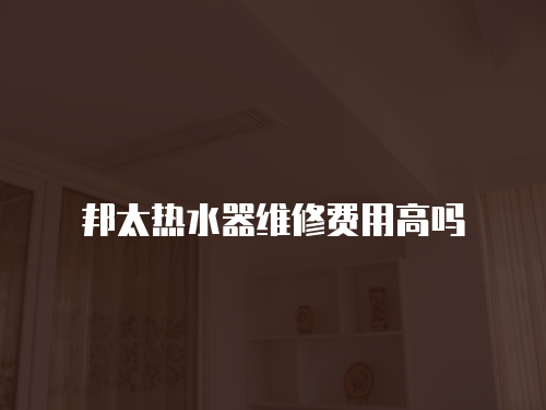 邦太熱水器維修費用高嗎