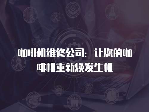 咖啡機(jī)維修公司：讓您的咖啡機(jī)重新煥發(fā)生機(jī)