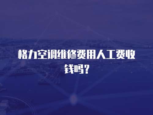 格力空調維修費用人工費收錢嗎？